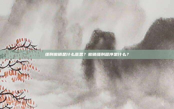 缓刑撤销是什么意思？撤销缓刑程序是什么？