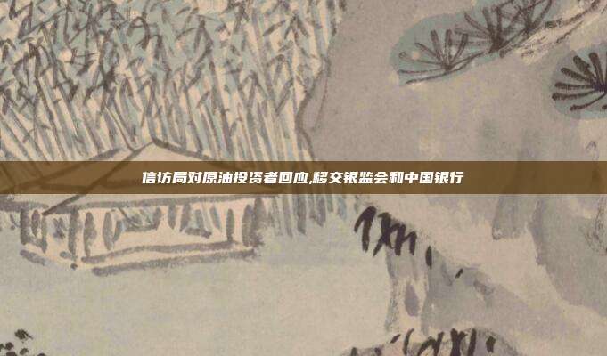 信访局对原油投资者回应,移交银监会和中国银行