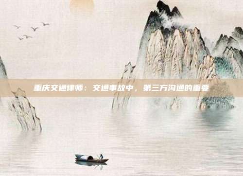 重庆交通律师：交通事故中，第三方沟通的重要