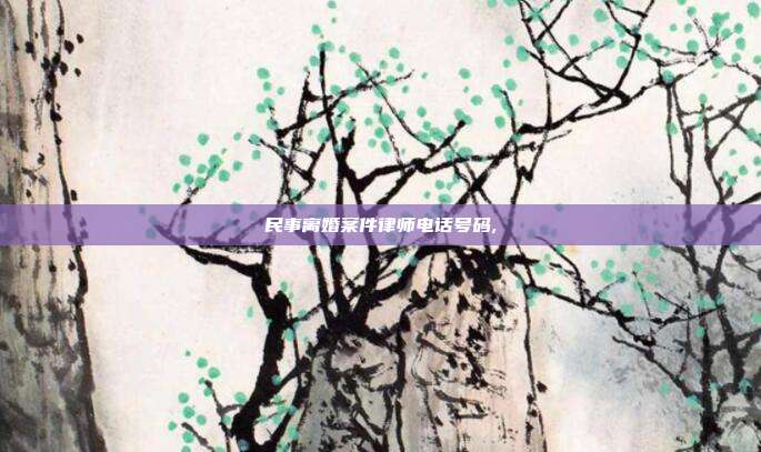民事离婚案件律师电话号码,