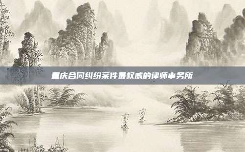 重庆合同纠纷案件最权威的律师事务所