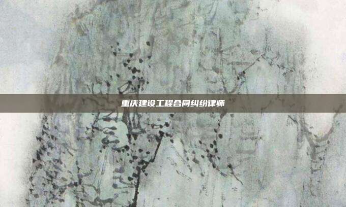重庆建设工程合同纠纷律师
