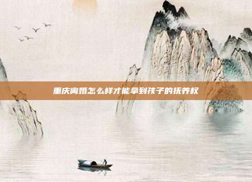 重庆离婚怎么样才能拿到孩子的抚养权