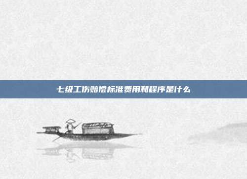 七级工伤赔偿标准费用和程序是什么