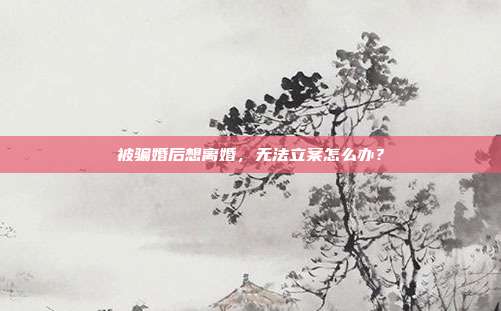 被骗婚后想离婚，无法立案怎么办？