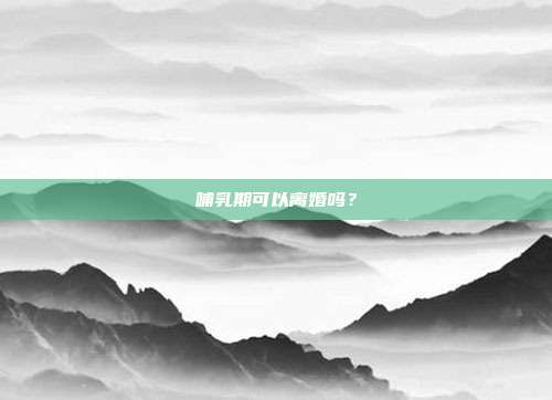 哺乳期可以离婚吗？