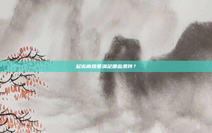 起诉离婚要满足哪些条件？