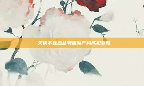 ?欠债不还恶意转移财产构成犯罪吗