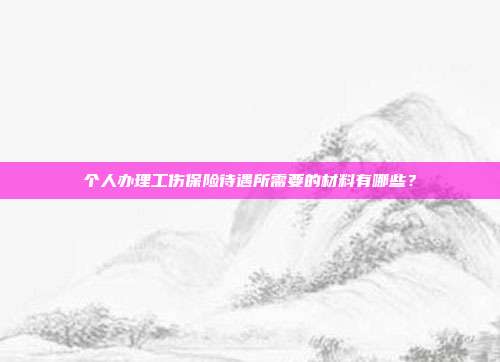 个人办理工伤保险待遇所需要的材料有哪些？