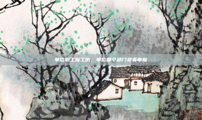 单位职工报工伤,单位哪个部门负责申报
