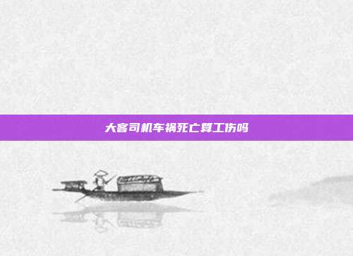 大客司机车祸死亡算工伤吗