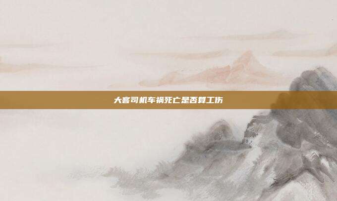 大客司机车祸死亡是否算工伤