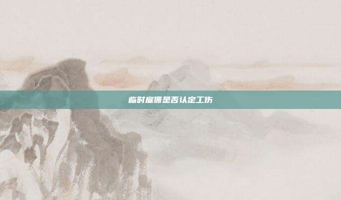 临时雇佣是否认定工伤