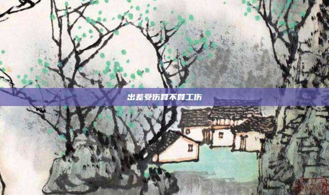 出差受伤算不算工伤