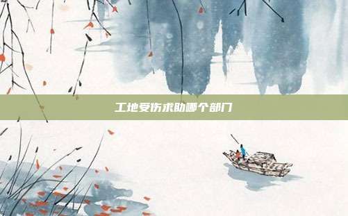 工地受伤求助哪个部门