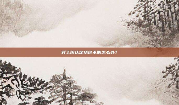 对工伤认定结论不服怎么办?
