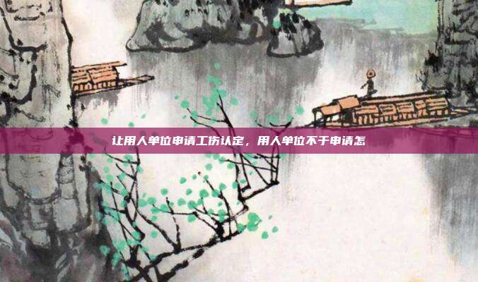 让用人单位申请工伤认定，用人单位不于申请怎