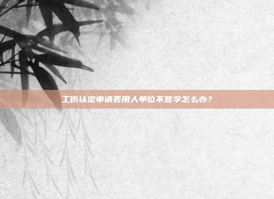 工伤认定申请表用人单位不签字怎么办？