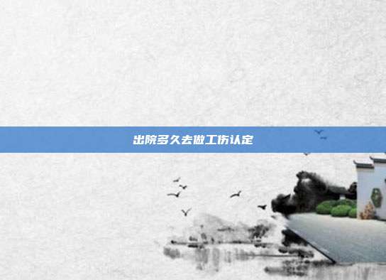 出院多久去做工伤认定