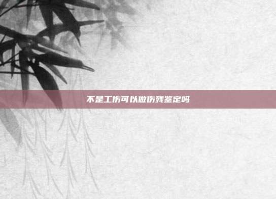 不是工伤可以做伤残鉴定吗