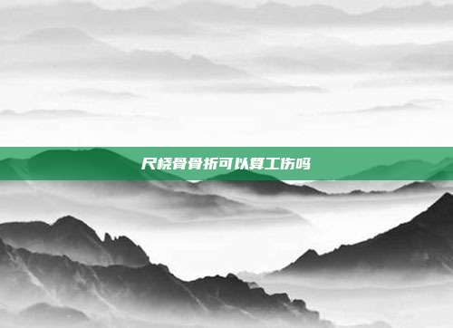 尺桡骨骨折可以算工伤吗