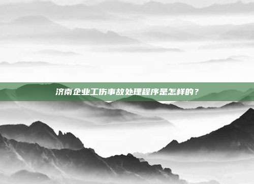 济南企业工伤事故处理程序是怎样的？