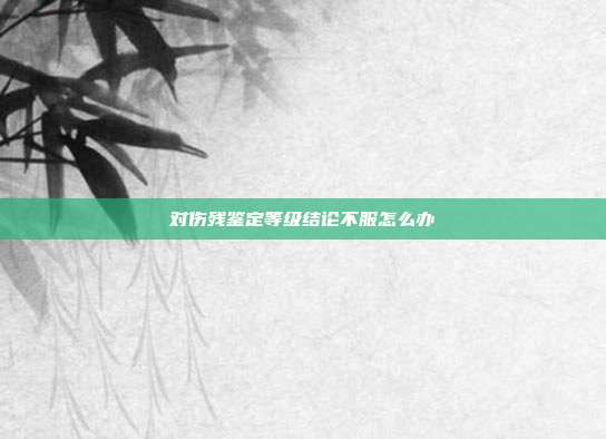 对伤残鉴定等级结论不服怎么办