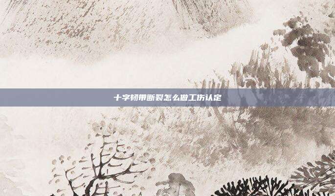 十字韧带断裂怎么做工伤认定