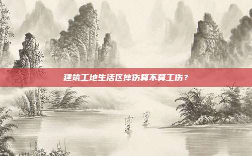 建筑工地生活区摔伤算不算工伤？