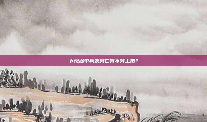 下班途中病发身亡算不算工伤？