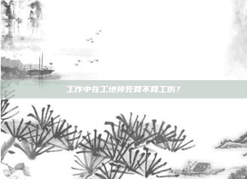 工作中在工地猝死算不算工伤?