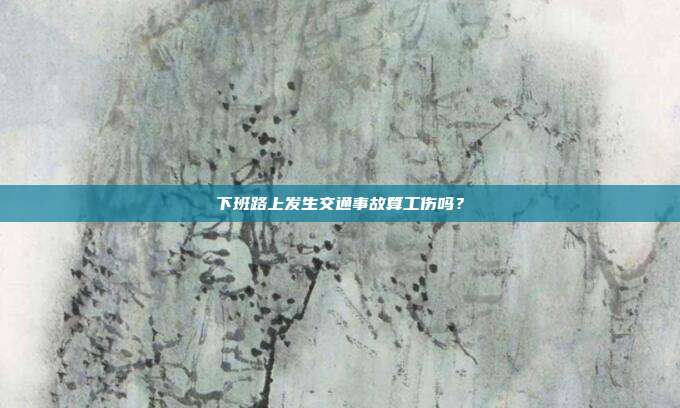 下班路上发生交通事故算工伤吗？