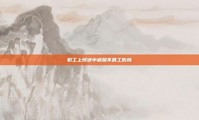职工上班途中崴脚不算工伤吗