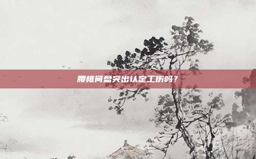 腰椎间盘突出认定工伤吗?
