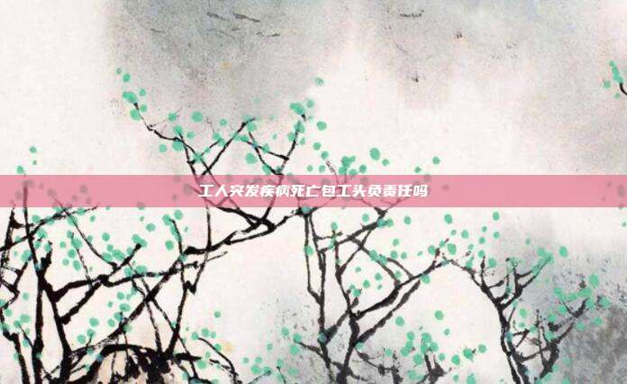 工人突发疾病死亡包工头负责任吗