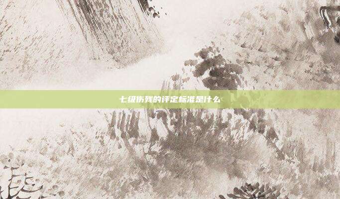 七级伤残的评定标准是什么