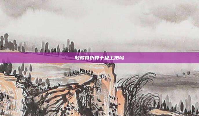 轻微骨折算十级工伤吗