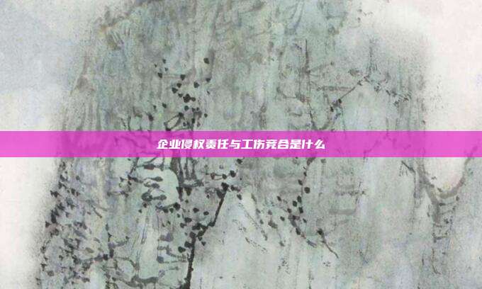企业侵权责任与工伤竞合是什么