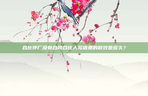 合伙伴厂没有合同合伙人写借条的时效是多久?