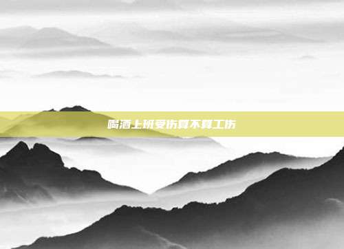 喝酒上班受伤算不算工伤