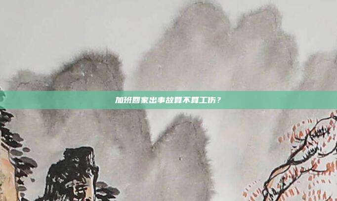 加班回家出事故算不算工伤？