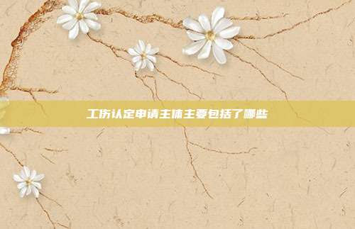 工伤认定申请主体主要包括了哪些