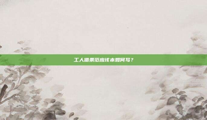 工人借条范应该本如何写？