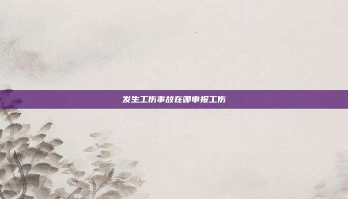 发生工伤事故在哪申报工伤