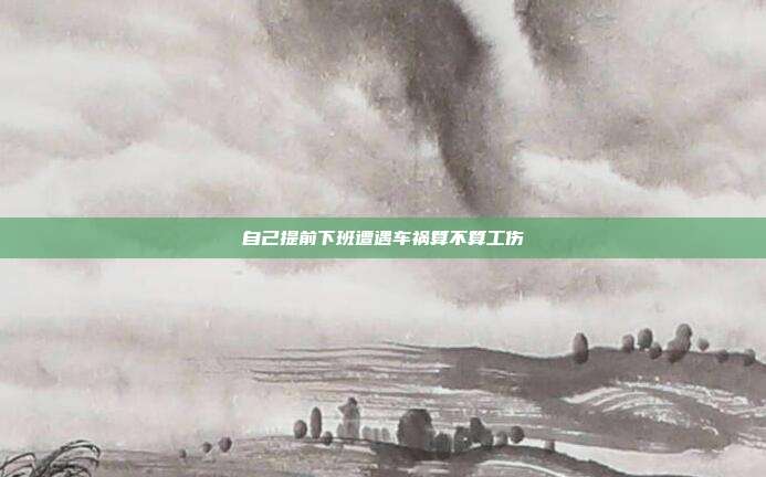 自己提前下班遭遇车祸算不算工伤