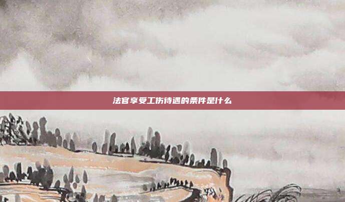 法官享受工伤待遇的条件是什么