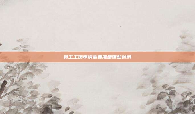员工工伤申请需要准备哪些材料