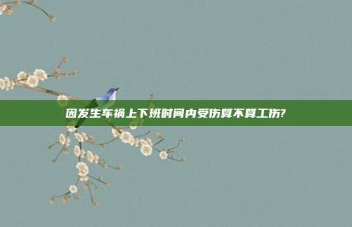 因发生车祸上下班时间内受伤算不算工伤?