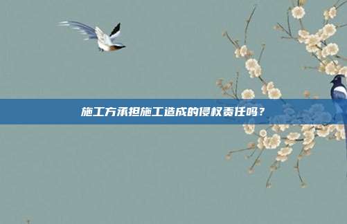 施工方承担施工造成的侵权责任吗？
