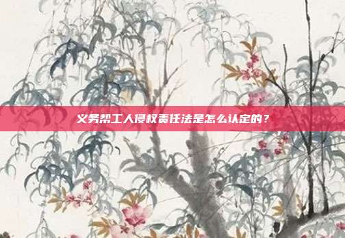 义务帮工人侵权责任法是怎么认定的？